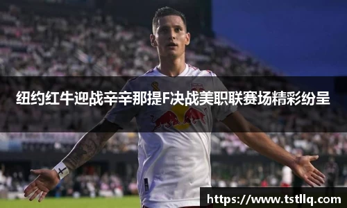 纽约红牛迎战辛辛那提F决战美职联赛场精彩纷呈